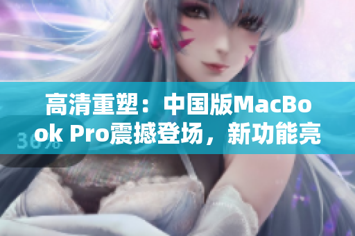 高清重塑：中國(guó)版MacBook Pro震撼登場(chǎng)，新功能亮點(diǎn)搶先揭秘