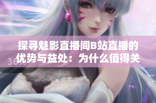 探尋魅影直播間B站直播的優(yōu)勢(shì)與益處：為什么值得關(guān)注？