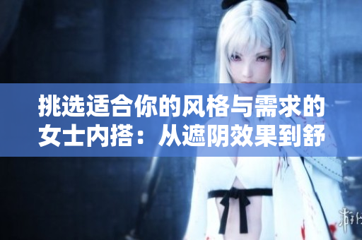 挑選適合你的風(fēng)格與需求的女士?jī)?nèi)搭：從遮陰效果到舒適性的完美平衡