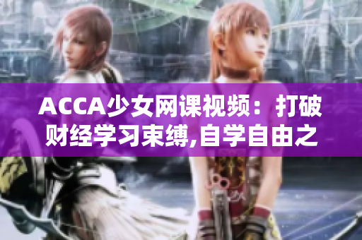 ACCA少女網(wǎng)課視頻：打破財(cái)經(jīng)學(xué)習(xí)束縛,自學(xué)自由之道