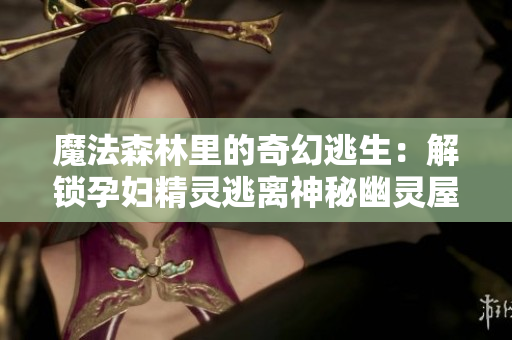 魔法森林里的奇幻逃生:解鎖孕婦精靈逃離神秘幽靈屋的秘密之旅 魔法森林里的奇幻逃生:解鎖孕婦精靈逃離神秘幽靈屋的秘密之旅