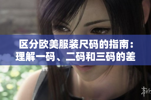 區(qū)分歐美服裝尺碼的指南:理解一碼、二碼和三碼的差異 區(qū)分歐美服裝尺碼的指南:理解一碼、二碼和三碼的差異
