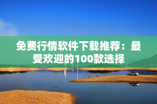 免費行情軟件下載推薦:最受歡迎的100款選擇 免費行情軟件下載推薦:最受歡迎的100款選擇