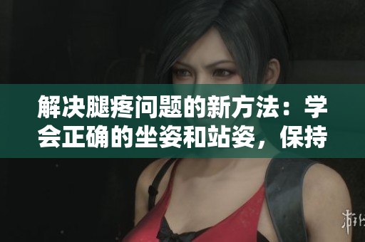 解決腿疼問(wèn)題的新方法:學(xué)會(huì)正確的坐姿和站姿,保持腿部放松。 解決腿疼問(wèn)題的新方法:學(xué)會(huì)正確的坐姿和站姿,保持腿部放松。