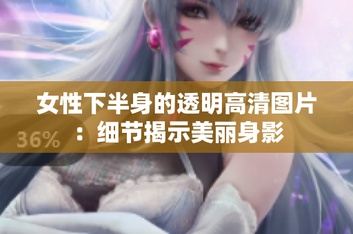 女性下半身的透明高清圖片：細節(jié)揭示美麗身影