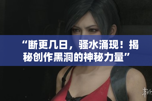 “斷更幾日，騷水涌現(xiàn)！揭秘創(chuàng)作黑洞的神秘力量”