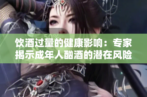 飲酒過量的健康影響：專家揭示成年人酗酒的潛在風險