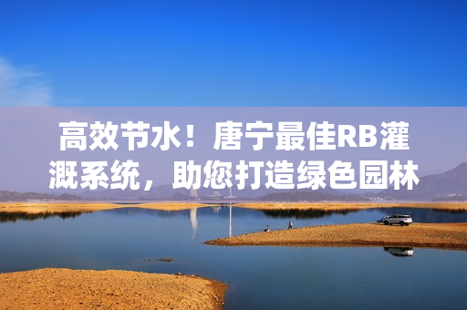 高效節(jié)水！唐寧最佳RB灌溉系統(tǒng)，助您打造綠色園林