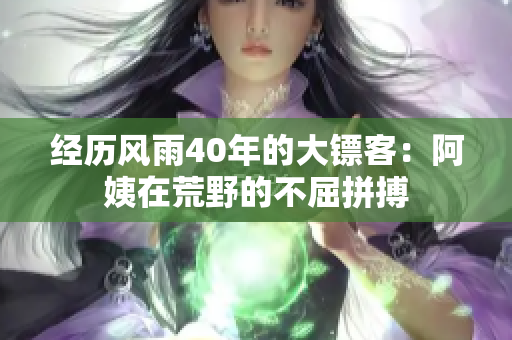 經(jīng)歷風雨40年的大鏢客：阿姨在荒野的不屈拼搏