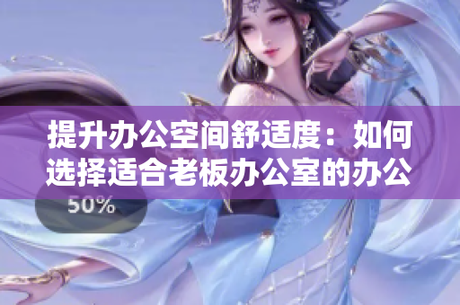 提升辦公空間舒適度：如何選擇適合老板辦公室的辦公桌與沙發(fā)