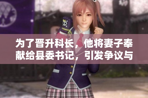 為了晉升科長,他將妻子奉獻(xiàn)給縣委書記,引發(fā)爭議與道德困惑 為了晉升科長,他將妻子奉獻(xiàn)給縣委書記,引發(fā)爭議與道德困惑