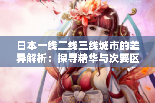 日本一線二線三線城市的差異解析:探尋精華與次要區(qū)域 日本一線二線三線城市的差異解析:探尋精華與次要區(qū)域