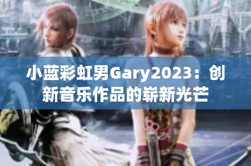 小藍(lán)彩虹男Gary2023：創(chuàng)新音樂作品的嶄新光芒