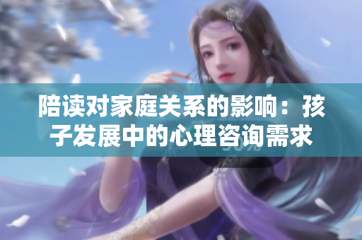 陪讀對家庭關(guān)系的影響：孩子發(fā)展中的心理咨詢需求