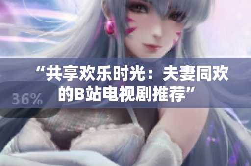 “共享歡樂時光：夫妻同歡的B站電視劇推薦”