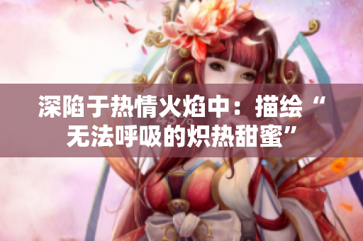 深陷于熱情火焰中：描繪“無法呼吸的熾熱甜蜜”