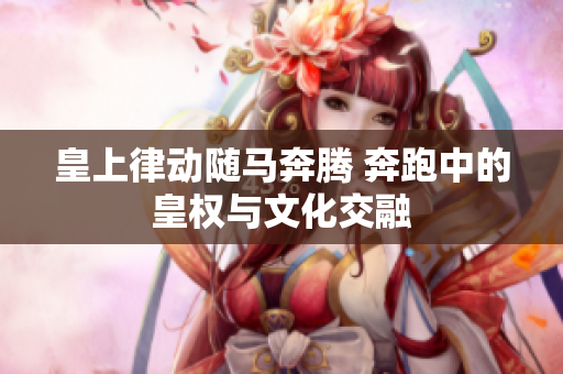 皇上律動隨馬奔騰 奔跑中的皇權(quán)與文化交融