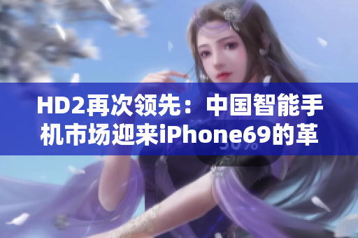 HD2再次領(lǐng)先:中國智能手機市場迎來iPhone69的革新 HD2再次領(lǐng)先:中國智能手機市場迎來iPhone69的革新
