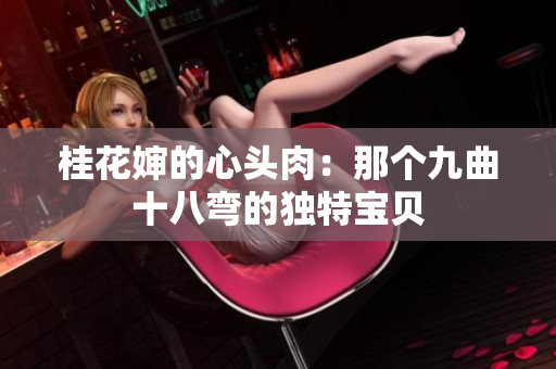 桂花嬸的心頭肉：那個(gè)九曲十八彎的獨(dú)特寶貝