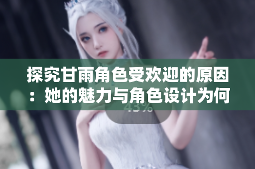 探究甘雨角色受歡迎的原因：她的魅力與角色設(shè)計(jì)為何深受玩家喜愛(ài)？