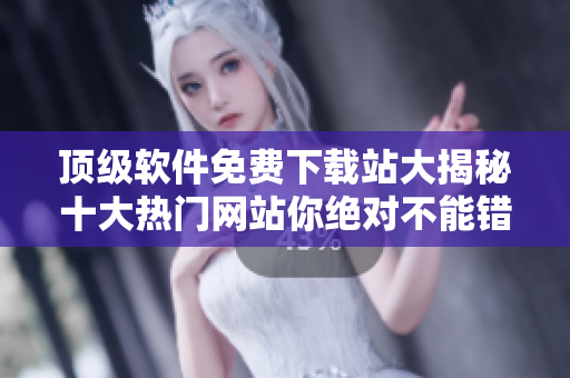 頂級(jí)軟件免費(fèi)下載站大揭秘十大熱門(mén)網(wǎng)站你絕對(duì)不能錯(cuò)過(guò)