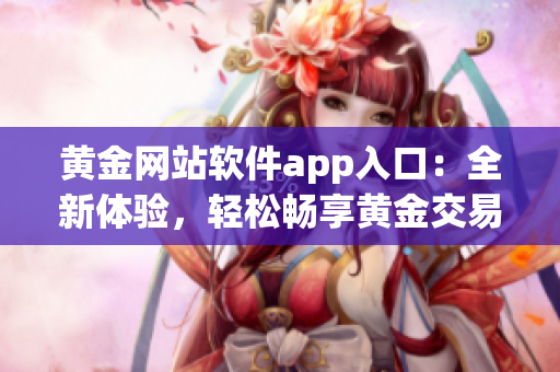 黃金網(wǎng)站軟件app入口：全新體驗，輕松暢享黃金交易大平臺