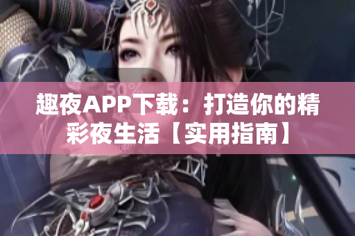 趣夜APP下載：打造你的精彩夜生活【實(shí)用指南】