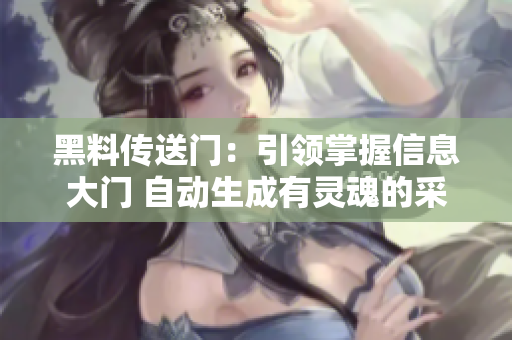黑料傳送門(mén)：引領(lǐng)掌握信息大門(mén) 自動(dòng)生成有靈魂的采訪(fǎng)解讀