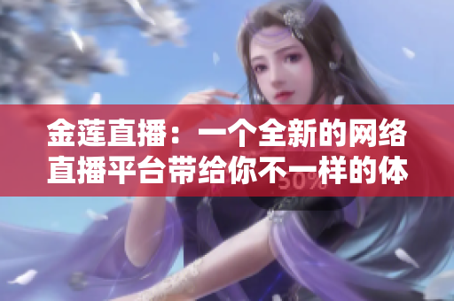 金蓮直播：一個(gè)全新的網(wǎng)絡(luò)直播平臺(tái)帶給你不一樣的體驗(yàn)