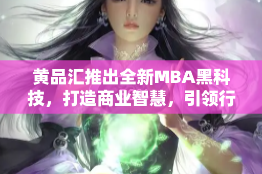 黃品匯推出全新MBA黑科技，打造商業(yè)智慧，引領(lǐng)行業(yè)轉(zhuǎn)型
