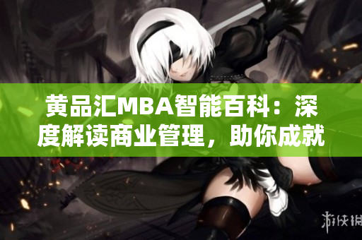 黃品匯MBA智能百科：深度解讀商業(yè)管理，助你成就管理精英