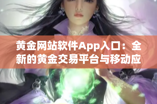 黃金網(wǎng)站軟件App入口：全新的黃金交易平臺(tái)與移動(dòng)應(yīng)用程序等你來體驗(yàn)