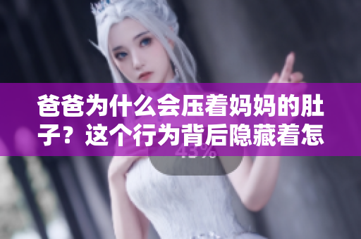 爸爸為什么會(huì)壓著媽媽的肚子？這個(gè)行為背后隱藏著怎樣的含義？