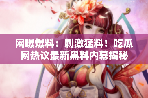 網(wǎng)曝爆料：刺激猛料！吃瓜網(wǎng)熱議最新黑料內(nèi)幕揭秘