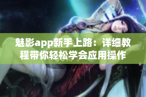 魅影app新手上路：詳細教程帶你輕松學(xué)會應(yīng)用操作