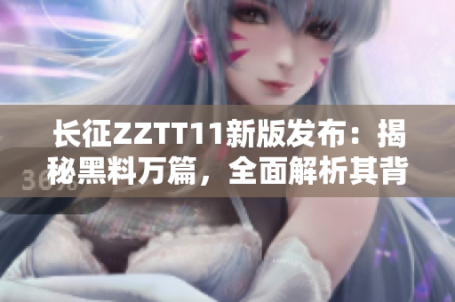 長征ZZTT11新版發(fā)布：揭秘黑料萬篇，全面解析其背后的故事