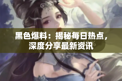 黑色爆料：揭秘每日熱點，深度分享最新資訊