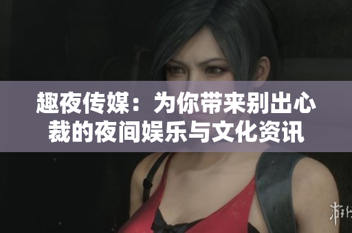 趣夜傳媒：為你帶來別出心裁的夜間娛樂與文化資訊