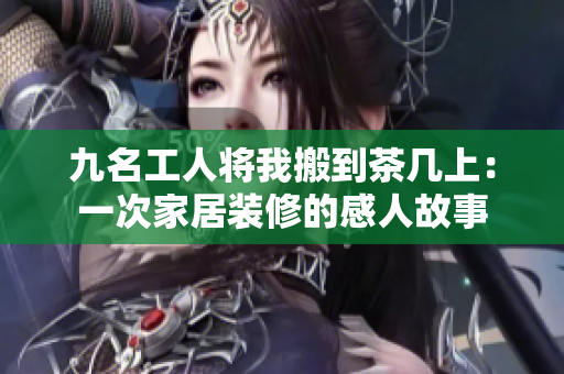 九名工人將我搬到茶幾上：一次家居裝修的感人故事