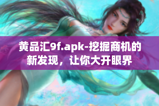 黃品匯9f.apk-挖掘商機的新發(fā)現(xiàn)，讓你大開眼界