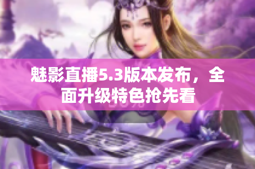 魅影直播5.3版本發(fā)布，全面升級特色搶先看