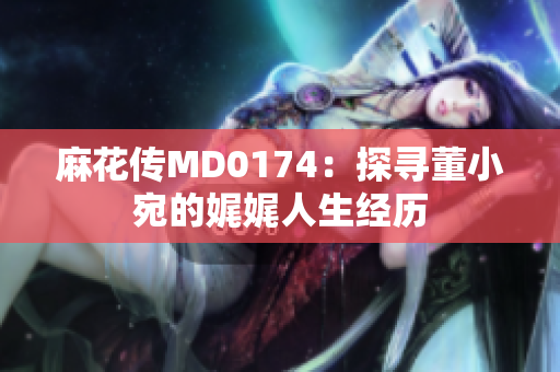 麻花傳MD0174：探尋董小宛的娓娓人生經(jīng)歷