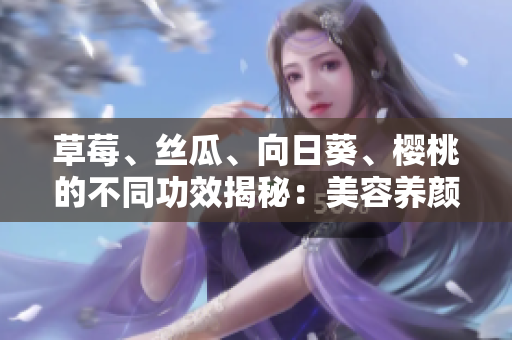 草莓、絲瓜、向日葵、櫻桃的不同功效揭秘：美容養(yǎng)顏、增強免疫力、促進消化等益處