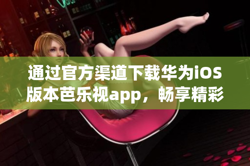 通過(guò)官方渠道下載華為iOS版本芭樂(lè)視app，暢享精彩影視內(nèi)容