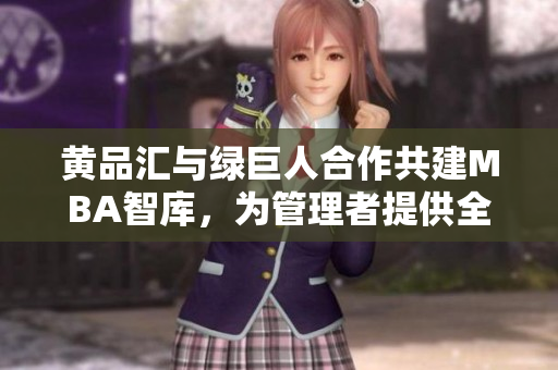 黃品匯與綠巨人合作共建MBA智庫(kù)，為管理者提供全方位學(xué)習(xí)資源