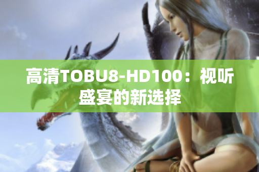 高清TOBU8-HD100：視聽(tīng)盛宴的新選擇