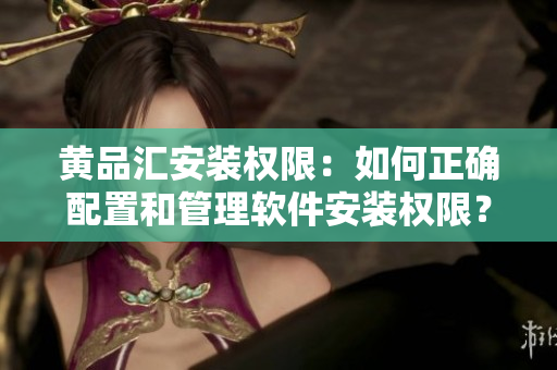 黃品匯安裝權(quán)限：如何正確配置和管理軟件安裝權(quán)限？