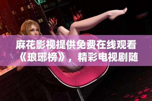 麻花影視提供免費(fèi)在線(xiàn)觀(guān)看《瑯琊榜》，精彩電視劇隨時(shí)隨地暢享