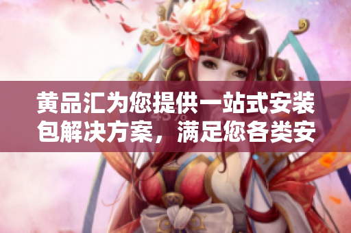 黃品匯為您提供一站式安裝包解決方案，滿足您各類安裝需求