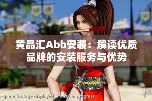 黃品匯Abb安裝：解讀優(yōu)質(zhì)品牌的安裝服務與優(yōu)勢